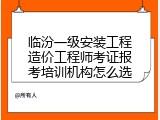 临汾一级安装工程造价工程师考证报考培训机构怎么选
