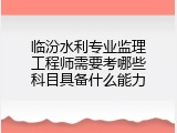 临汾水利专业监理工程师需要考哪些科目具备什么能力