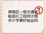津南区一级交通运输造价工程师大概多少学费好就业吗