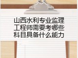 山西水利专业监理工程师需要考哪些科目具备什么能力