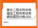 衡水二级水利水电建造工程师考试有哪些题型分数占比