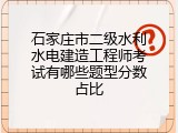 石家庄市二级水利水电建造工程师考试有哪些题型分数占比