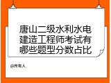 唐山二级水利水电建造工程师考试有哪些题型分数占比