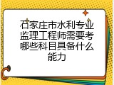 石家庄市水利专业监理工程师需要考哪些科目具备什么能力