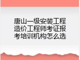 唐山一级安装工程造价工程师考证报考培训机构怎么选