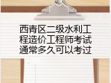 西青区二级水利工程造价工程师考试通常多久可以考过