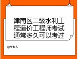 津南区二级水利工程造价工程师考试通常多久可以考过
