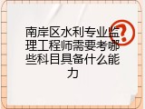 南岸区水利专业监理工程师需要考哪些科目具备什么能力