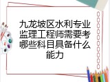九龙坡区水利专业监理工程师需要考哪些科目具备什么能力