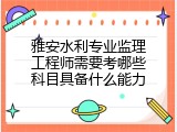 雅安水利专业监理工程师需要考哪些科目具备什么能力