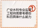 广安水利专业监理工程师需要考哪些科目具备什么能力