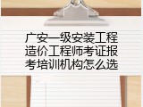 广安一级安装工程造价工程师考证报考培训机构怎么选