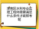 津南区水利专业监理工程师需要满足什么条件才能报考呢