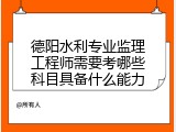 德阳水利专业监理工程师需要考哪些科目具备什么能力