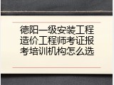 德阳一级安装工程造价工程师考证报考培训机构怎么选