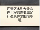 西青区水利专业监理工程师需要满足什么条件才能报考呢