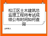 松江区土木建筑总监理工程师考试成绩公布时间如何查询