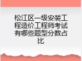 松江区一级安装工程造价工程师考试有哪些题型分数占比