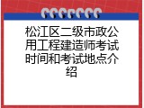 松江区二级市政公用工程建造师考试时间和考试地点介绍