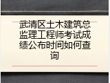 武清区土木建筑总监理工程师考试成绩公布时间如何查询