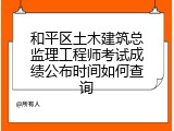 和平区土木建筑总监理工程师考试成绩公布时间如何查询