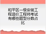 和平区一级安装工程造价工程师考试有哪些题型分数占比