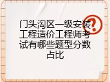 门头沟区一级安装工程造价工程师考试有哪些题型分数占比