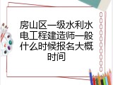 房山区一级水利水电工程建造师一般什么时候报名大概时间