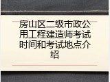 房山区二级市政公用工程建造师考试时间和考试地点介绍