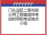 门头沟区二级市政公用工程建造师考试时间和考试地点介绍