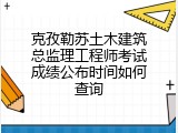 克孜勒苏土木建筑总监理工程师考试成绩公布时间如何查询
