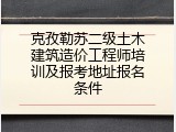 克孜勒苏二级土木建筑造价工程师培训及报考地址报名条件