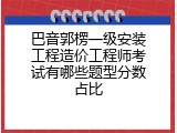 巴音郭楞一级安装工程造价工程师考试有哪些题型分数占比