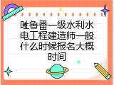 吐鲁番一级水利水电工程建造师一般什么时候报名大概时间
