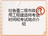 吐鲁番二级市政公用工程建造师考试时间和考试地点介绍