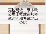 克拉玛依二级市政公用工程建造师考试时间和考试地点介绍