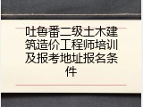 吐鲁番二级土木建筑造价工程师培训及报考地址报名条件