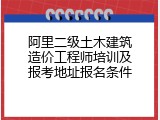 阿里二级土木建筑造价工程师培训及报考地址报名条件