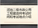河池二级市政公用工程建造师考试时间和考试地点介绍