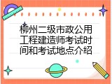 柳州二级市政公用工程建造师考试时间和考试地点介绍