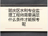 延庆区水利专业监理工程师需要满足什么条件才能报考呢