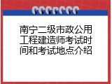 南宁二级市政公用工程建造师考试时间和考试地点介绍