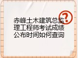赤峰土木建筑总监理工程师考试成绩公布时间如何查询
