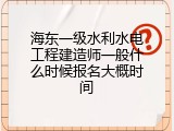 海东一级水利水电工程建造师一般什么时候报名大概时间