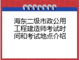 海东二级市政公用工程建造师考试时间和考试地点介绍