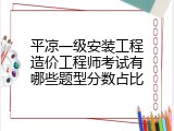 平凉一级安装工程造价工程师考试有哪些题型分数占比