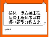 榆林一级安装工程造价工程师考试有哪些题型分数占比