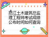 怒江土木建筑总监理工程师考试成绩公布时间如何查询