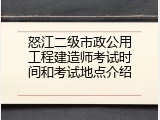 怒江二级市政公用工程建造师考试时间和考试地点介绍