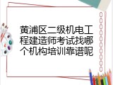 黄浦区二级机电工程建造师考试找哪个机构培训靠谱呢